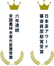 日本茶アワード審査員奨励賞受賞、五年連続                全国農林水産大臣賞受賞